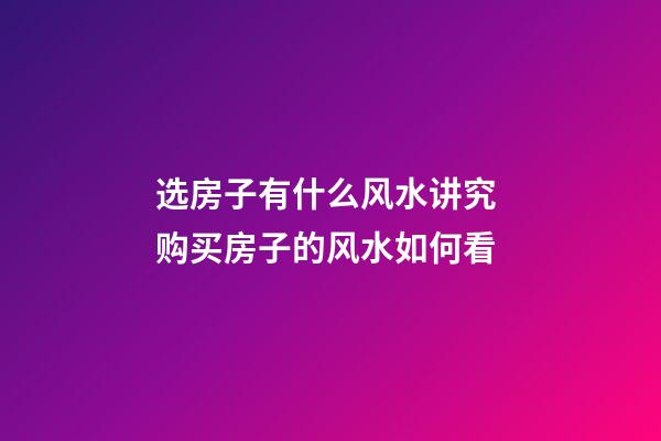 选房子有什么风水讲究 购买房子的风水如何看